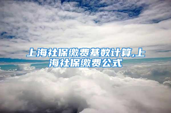 上海社保繳費基數(shù)計算,上海社保繳費公式