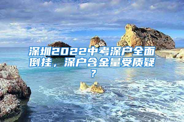 深圳2022中考深戶全面倒掛，深戶含金量受質疑？