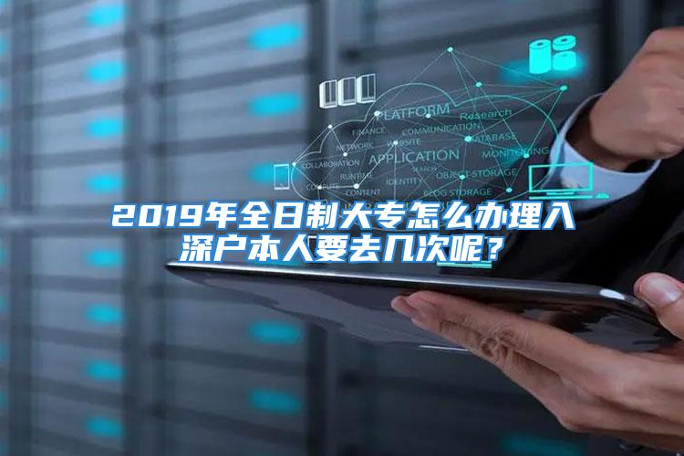 2019年全日制大專怎么辦理入深戶本人要去幾次呢？