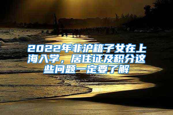 2022年非滬籍子女在上海入學，居住證及積分這些問題一定要了解