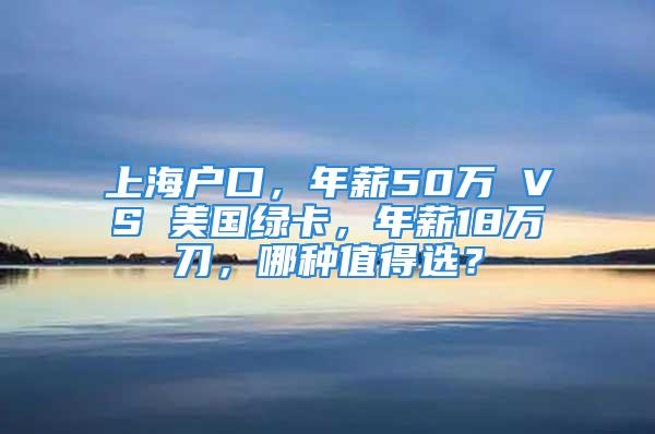 上海戶口，年薪50萬(wàn) VS 美國(guó)綠卡，年薪18萬(wàn)刀，哪種值得選？