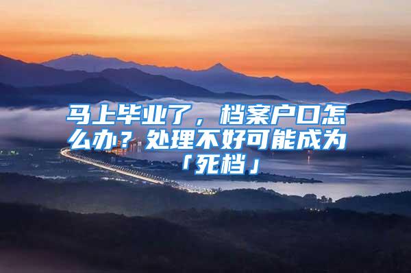 馬上畢業(yè)了，檔案戶口怎么辦？處理不好可能成為「死檔」