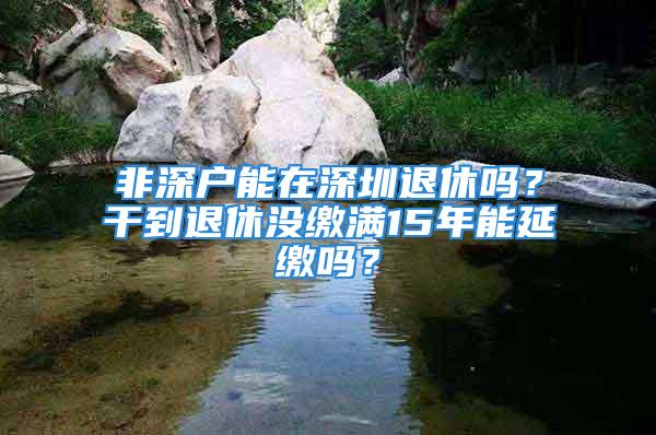 非深戶能在深圳退休嗎？干到退休沒繳滿15年能延繳嗎？