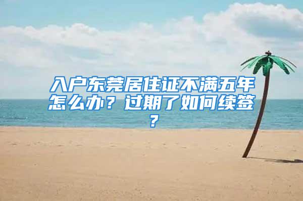 入戶東莞居住證不滿五年怎么辦？過期了如何續(xù)簽？