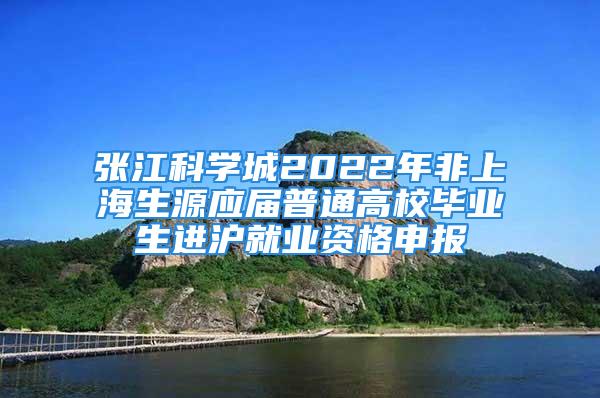 張江科學(xué)城2022年非上海生源應(yīng)屆普通高校畢業(yè)生進(jìn)滬就業(yè)資格申報(bào)