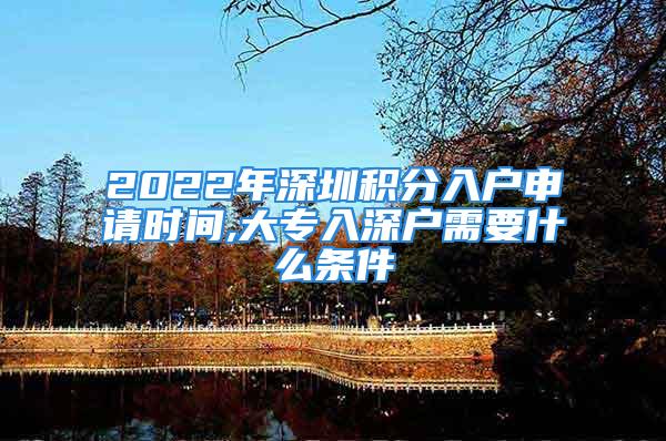 2022年深圳積分入戶申請(qǐng)時(shí)間,大專入深戶需要什么條件