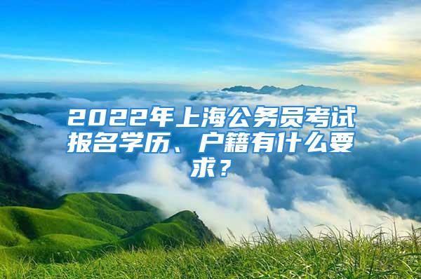 2022年上海公務(wù)員考試報名學(xué)歷、戶籍有什么要求？