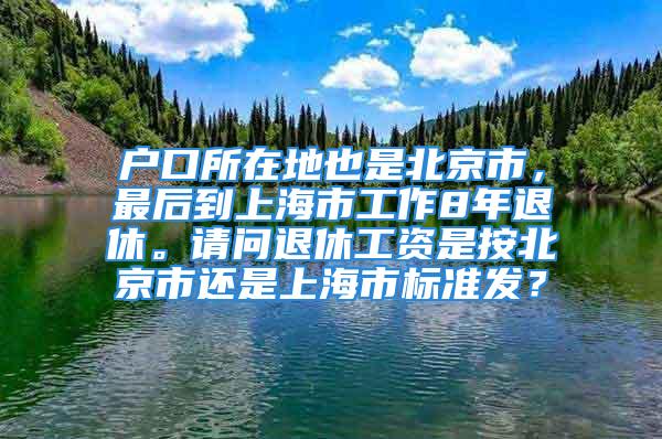 戶口所在地也是北京市，最后到上海市工作8年退休。請問退休工資是按北京市還是上海市標(biāo)準(zhǔn)發(fā)？