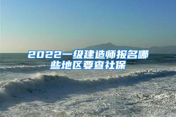 2022一級建造師報名哪些地區(qū)要查社保