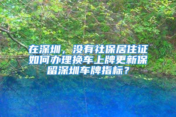 在深圳，沒有社保居住證如何辦理換車上牌更新保留深圳車牌指標(biāo)？