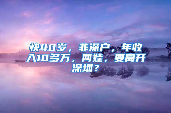 快40歲，非深戶，年收入10多萬，兩娃，要離開深圳？