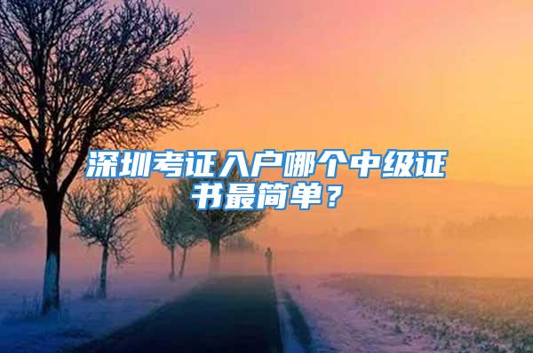 深圳考證入戶哪個中級證書最簡單？