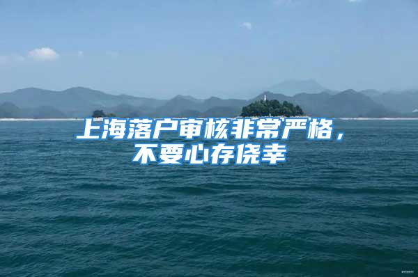 上海落戶審核非常嚴(yán)格，不要心存僥幸