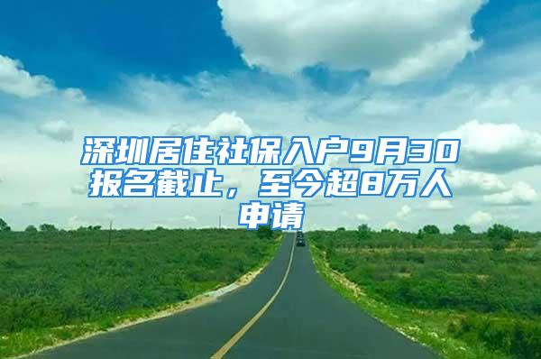 深圳居住社保入戶9月30報名截止，至今超8萬人申請