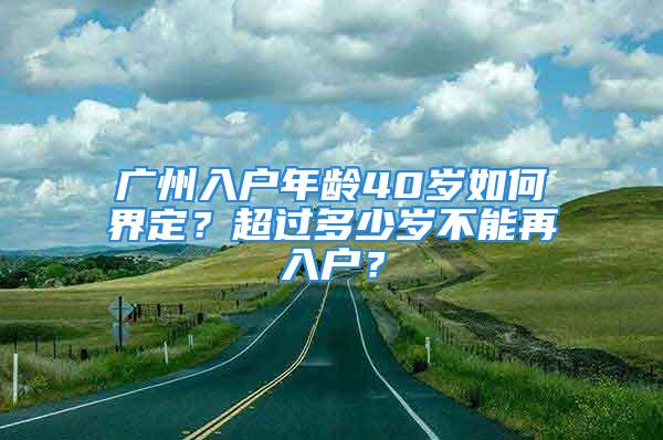 廣州入戶年齡40歲如何界定？超過多少歲不能再入戶？