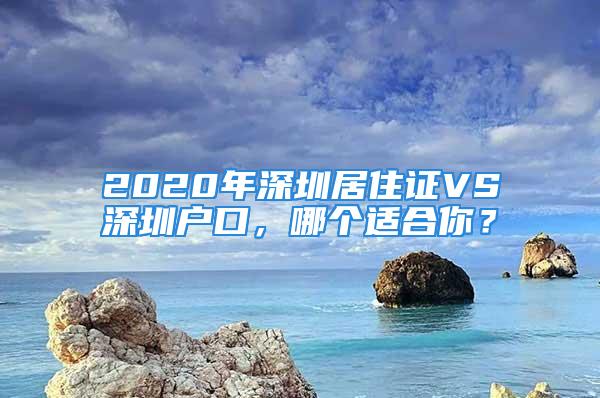 2020年深圳居住證VS深圳戶口，哪個適合你？