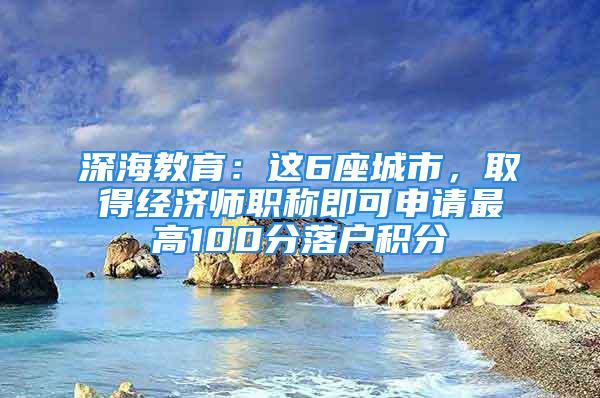 深海教育：這6座城市，取得經(jīng)濟(jì)師職稱即可申請最高100分落戶積分