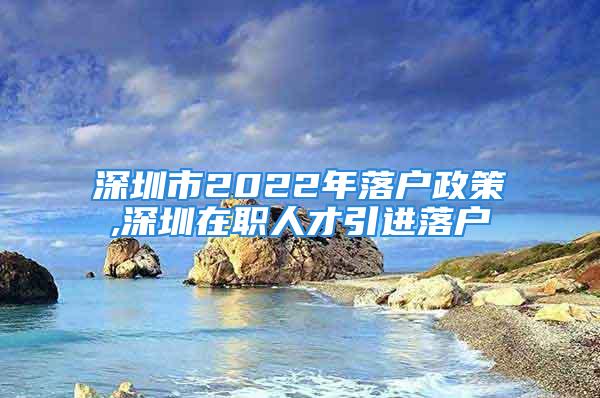 深圳市2022年落戶政策,深圳在職人才引進落戶