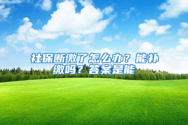 社保斷繳了怎么辦？能補繳嗎？答案是能