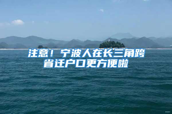 注意！寧波人在長三角跨省遷戶口更方便啦