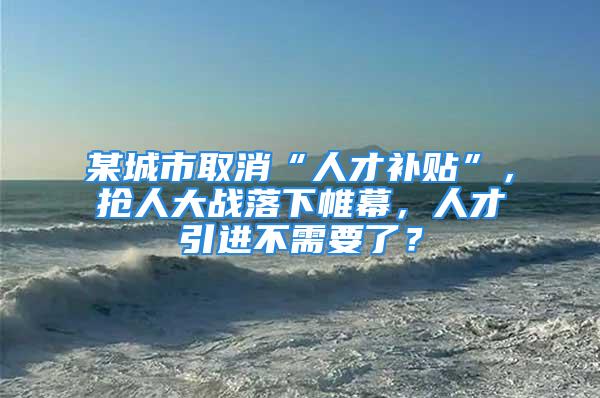 某城市取消“人才補貼”，搶人大戰(zhàn)落下帷幕，人才引進不需要了？