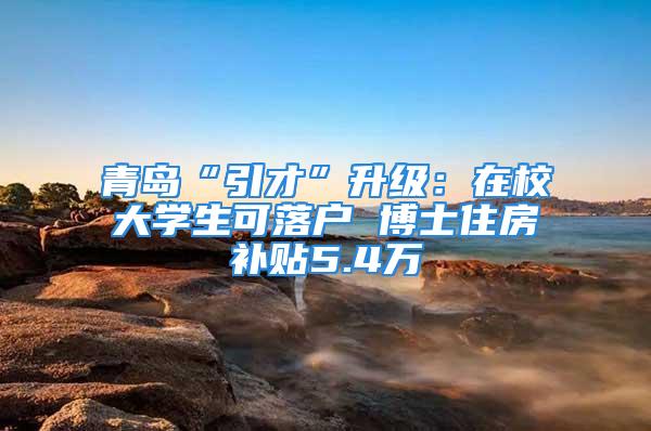 青島“引才”升級：在校大學(xué)生可落戶 博士住房補(bǔ)貼5.4萬