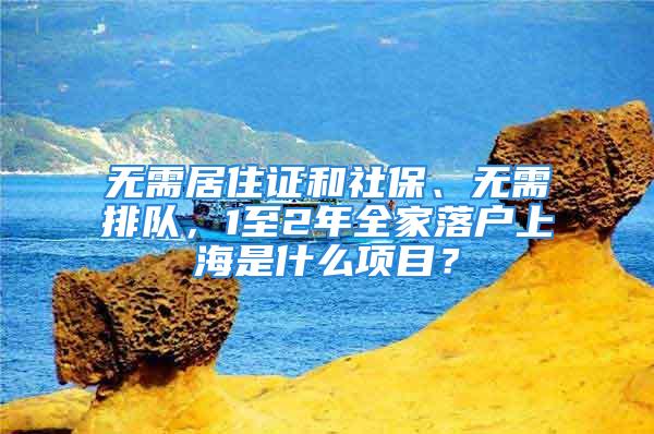 無需居住證和社保、無需排隊，1至2年全家落戶上海是什么項目？