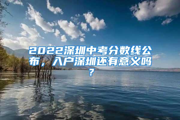 2022深圳中考分?jǐn)?shù)線公布，入戶深圳還有意義嗎？