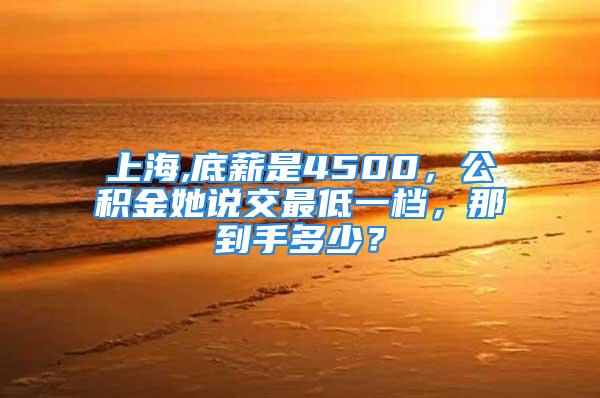 上海,底薪是4500，公積金她說交最低一檔，那到手多少？