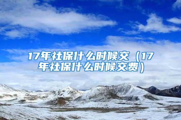 17年社保什么時候交（17年社保什么時候交費(fèi)）