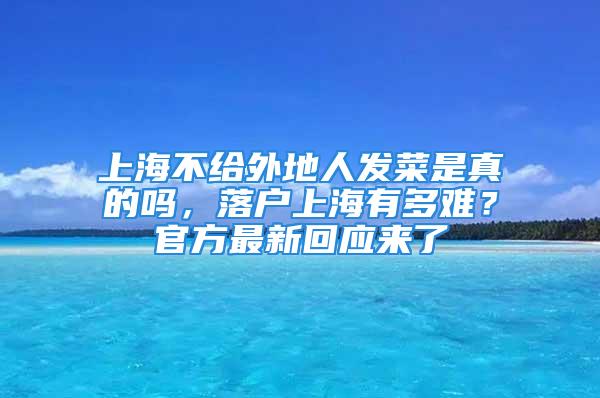 上海不給外地人發(fā)菜是真的嗎，落戶上海有多難？官方最新回應(yīng)來(lái)了