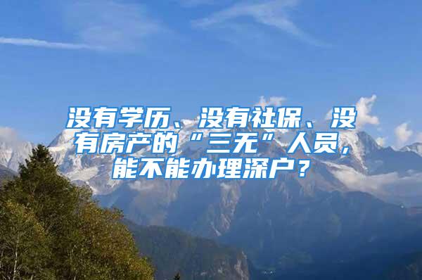 沒(méi)有學(xué)歷、沒(méi)有社保、沒(méi)有房產(chǎn)的“三無(wú)”人員，能不能辦理深戶(hù)？