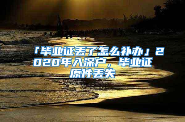 「畢業(yè)證丟了怎么補(bǔ)辦」2020年入深戶，畢業(yè)證原件丟失