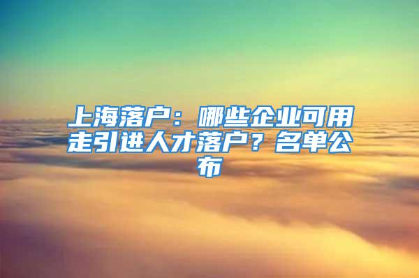 上海落戶：哪些企業(yè)可用走引進(jìn)人才落戶？名單公布