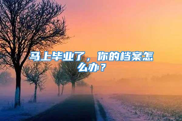 馬上畢業(yè)了，你的檔案怎么辦？