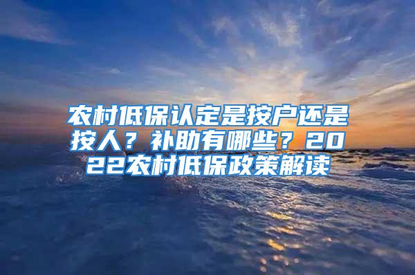 農(nóng)村低保認(rèn)定是按戶還是按人？補助有哪些？2022農(nóng)村低保政策解讀