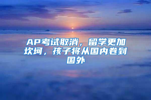 AP考試取消，留學(xué)更加坎坷，孩子將從國(guó)內(nèi)卷到國(guó)外