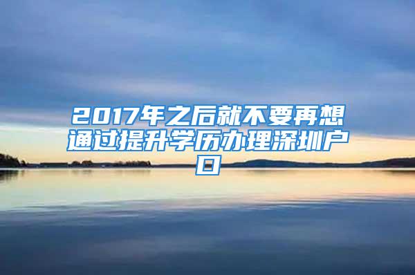 2017年之后就不要再想通過(guò)提升學(xué)歷辦理深圳戶口