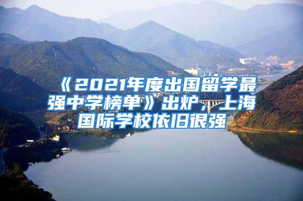 《2021年度出國留學(xué)最強(qiáng)中學(xué)榜單》出爐，上海國際學(xué)校依舊很強(qiáng)