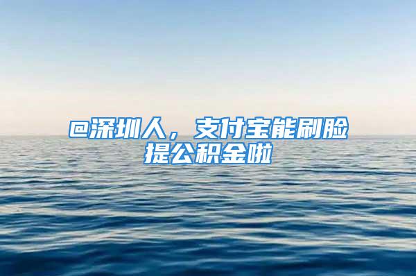 @深圳人，支付寶能刷臉提公積金啦