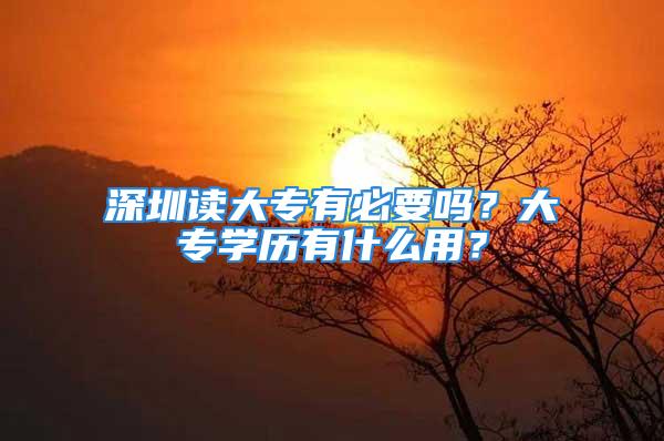 深圳讀大專有必要嗎？大專學(xué)歷有什么用？