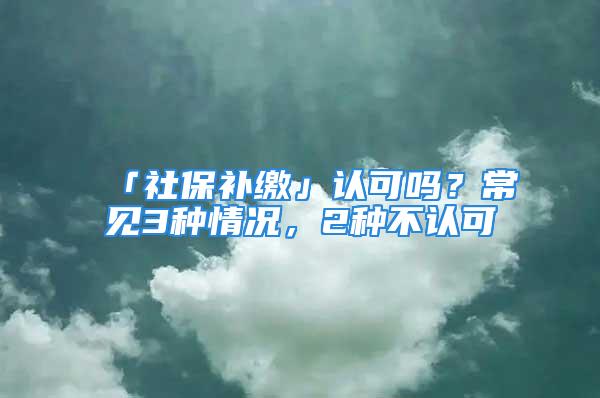 「社保補繳」認(rèn)可嗎？常見3種情況，2種不認(rèn)可