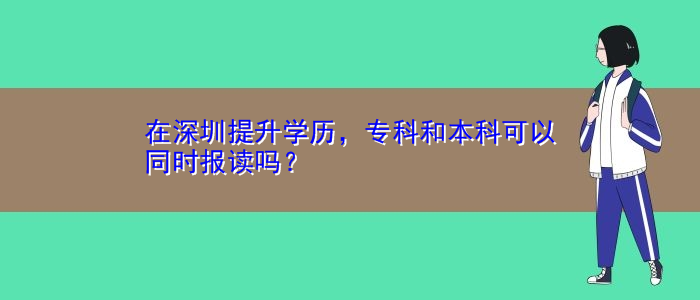 在深圳提升學(xué)歷，?？坪捅究瓶梢酝瑫r(shí)報(bào)讀嗎？