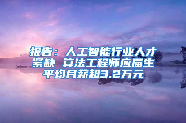 報告：人工智能行業(yè)人才緊缺 算法工程師應(yīng)屆生平均月薪超3.2萬元