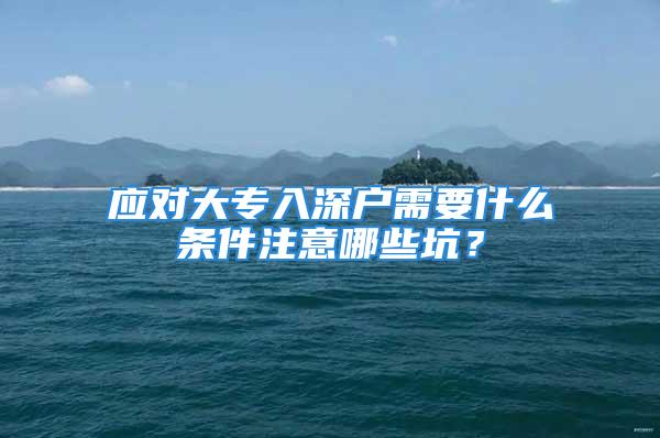 應(yīng)對大專入深戶需要什么條件注意哪些坑？