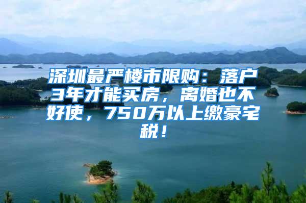 深圳最嚴(yán)樓市限購(gòu)：落戶3年才能買(mǎi)房，離婚也不好使，750萬(wàn)以上繳豪宅稅！