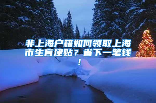 非上海戶籍如何領取上海市生育津貼？省下一筆錢！