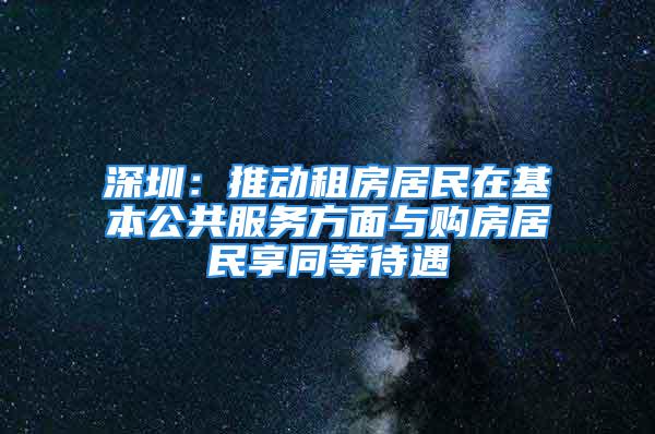 深圳：推動租房居民在基本公共服務方面與購房居民享同等待遇