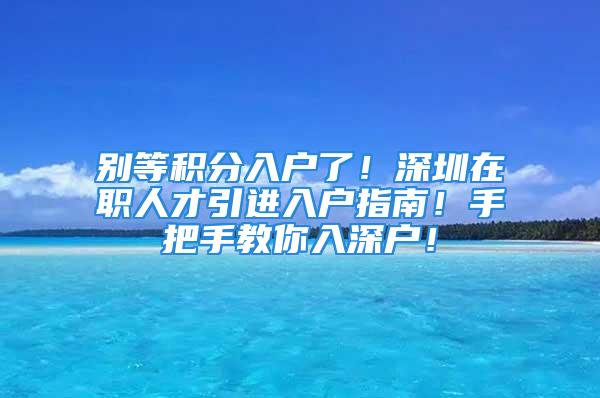 別等積分入戶了！深圳在職人才引進(jìn)入戶指南！手把手教你入深戶！