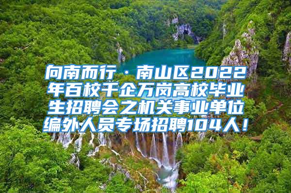 向南而行·南山區(qū)2022年百校千企萬崗高校畢業(yè)生招聘會之機關事業(yè)單位編外人員專場招聘104人！